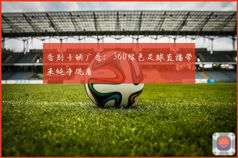 告别卡顿广告：360绿色足球直播带来纯净观看
