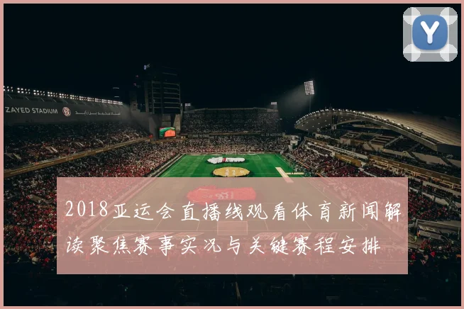 2018亚运会直播线观看体育新闻解读聚焦赛事实况与关键赛程安排