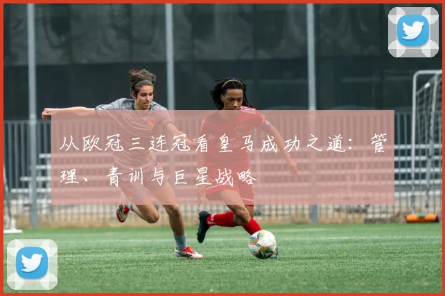 从欧冠三连冠看皇马成功之道:管理、青训与巨星战略