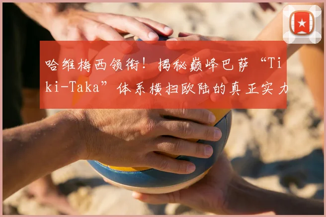 哈维梅西领衔！揭秘巅峰巴萨“Tiki-Taka”体系横扫欧陆的真正实力