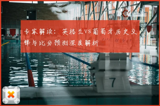 专家解读：英格兰vs葡萄牙历史交锋与比分预测深度解析