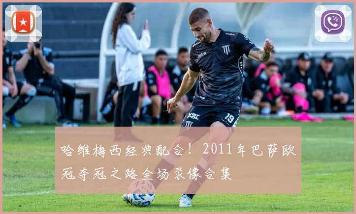 哈维梅西经典配合！2011年巴萨欧冠夺冠之路全场录像合集