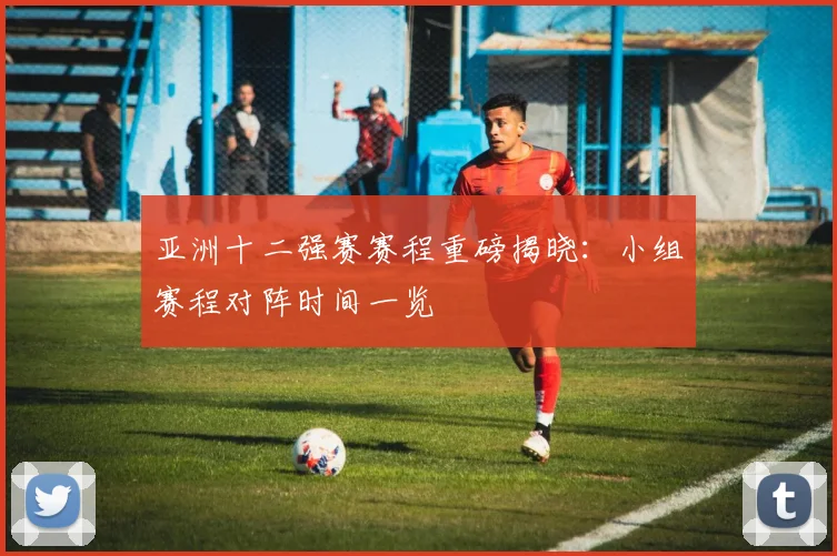 亚洲十二强赛赛程重磅揭晓：小组赛程对阵时间一览