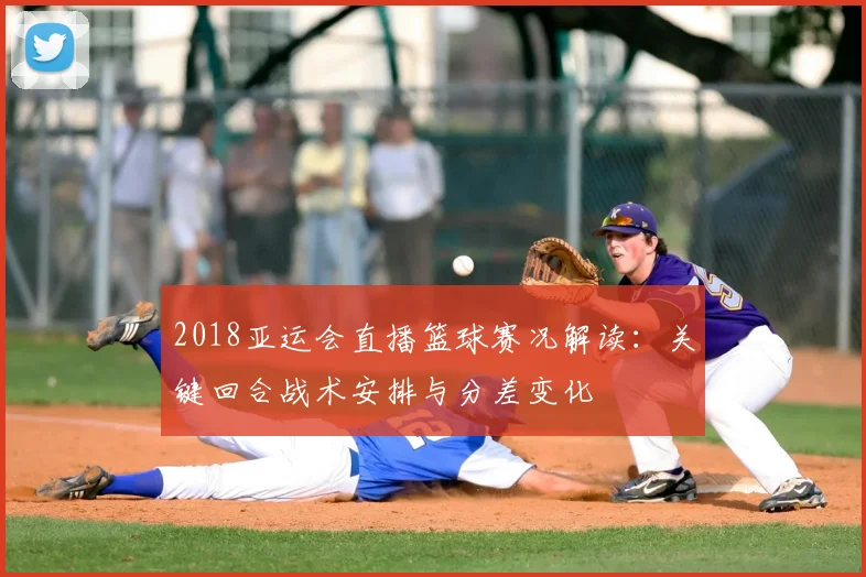 2018亚运会直播篮球赛况解读：关键回合战术安排与分差变化