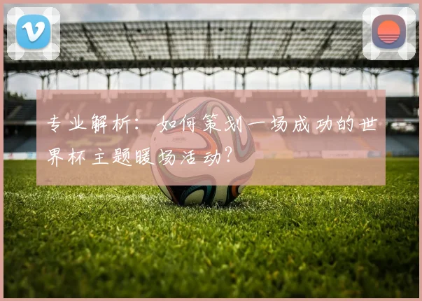 专业解析：如何策划一场成功的世界杯主题暖场活动？