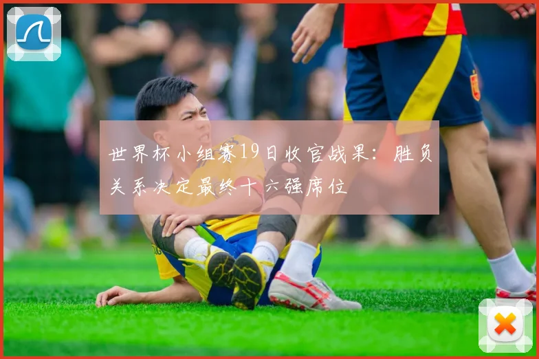 世界杯小组赛19日收官战果：胜负关系决定最终十六强席位