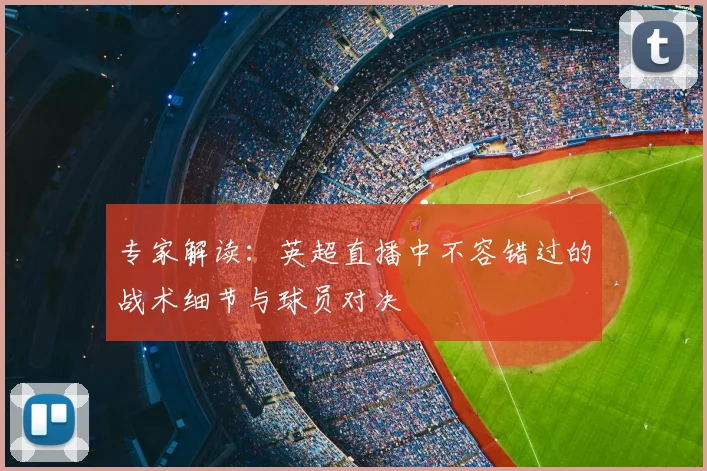 专家解读：英超直播中不容错过的战术细节与球员对决