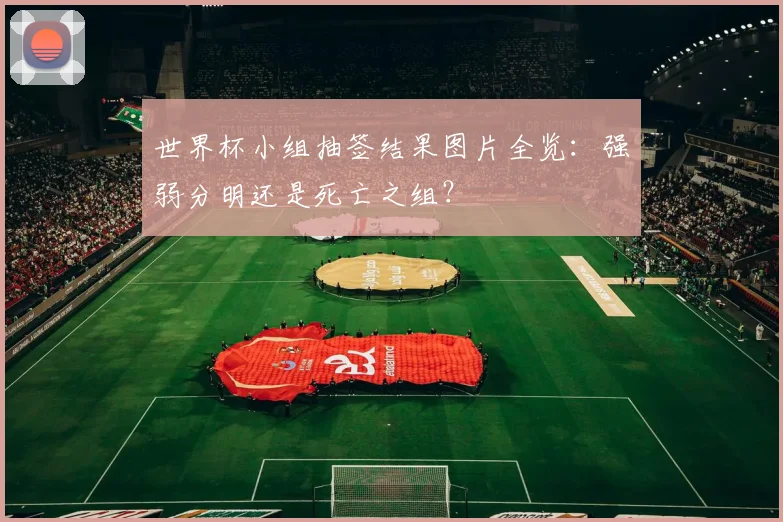 世界杯小组抽签结果图片全览：强弱分明还是死亡之组？