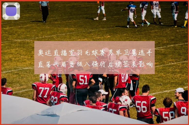 奥运直播室羽毛球赛男单卫冕选手直落两局晋级八强对后续签表影响明显