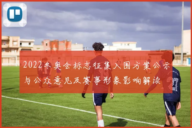 2022冬奥会标志征集入围方案公示与公众意见及赛事形象影响解读