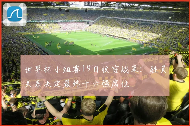 世界杯小组赛19日收官战果：胜负关系决定最终十六强席位