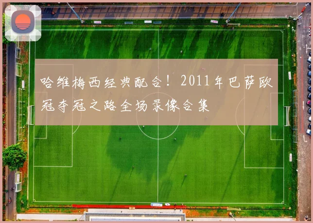 哈维梅西经典配合！2011年巴萨欧冠夺冠之路全场录像合集