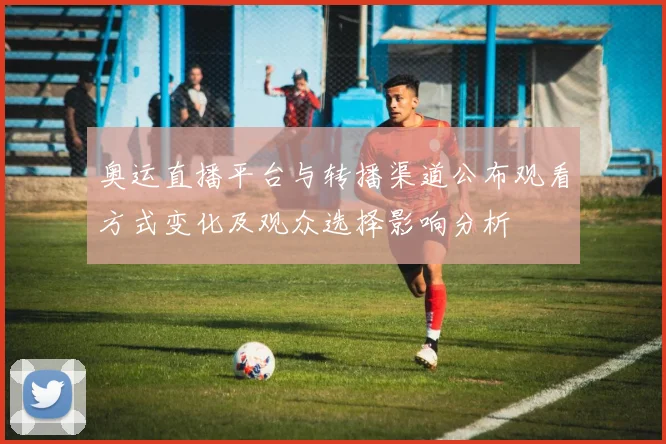 奥运直播平台与转播渠道公布观看方式变化及观众选择影响分析