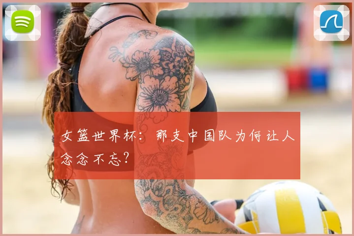 女篮世界杯:那支中国队为何让人念念不忘?