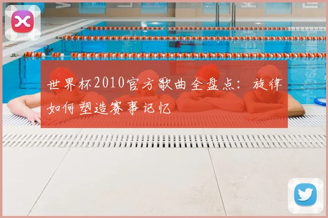 世界杯2010官方歌曲全盘点：旋律如何塑造赛事记忆