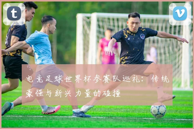 电竞足球世界杯参赛队巡礼：传统豪强与新兴力量的碰撞