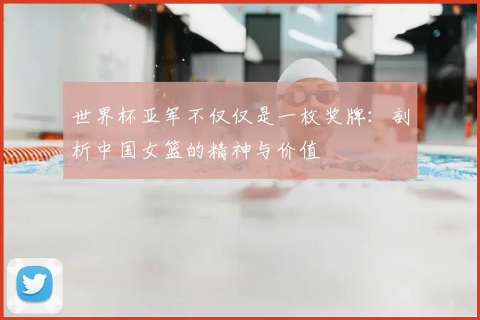 世界杯亚军不仅仅是一枚奖牌:剖析中国女篮的精神与价值