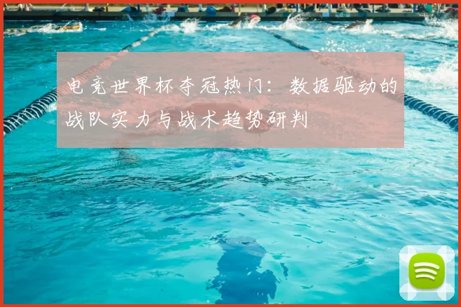 电竞世界杯夺冠热门：数据驱动的战队实力与战术趋势研判