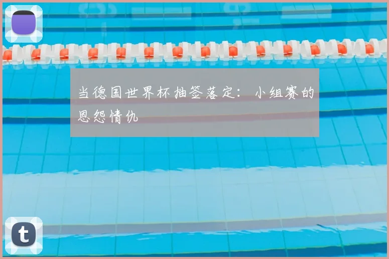 当德国世界杯抽签落定：小组赛的恩怨情仇