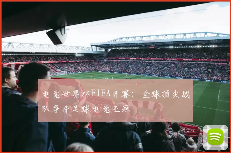 电竞世界杯FIFA开赛：全球顶尖战队争夺足球电竞王冠