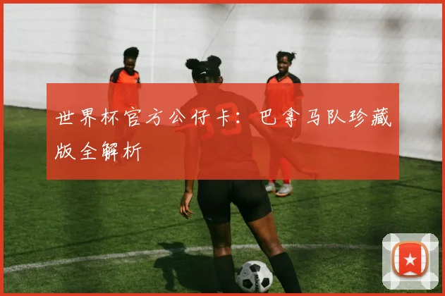 世界杯官方公仔卡:巴拿马队珍藏版全解析