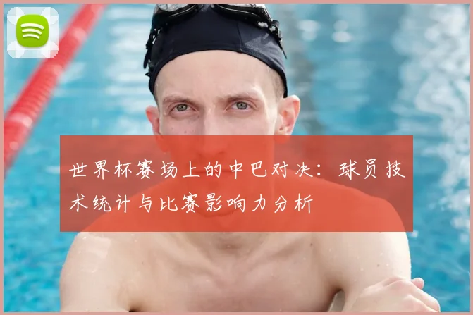 世界杯赛场上的中巴对决:球员技术统计与比赛影响力分析