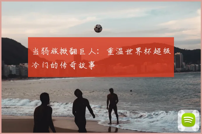 当弱旅掀翻巨人：重温世界杯超级冷门的传奇故事