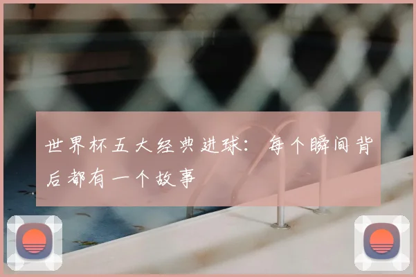 世界杯五大经典进球:每个瞬间背后都有一个故事