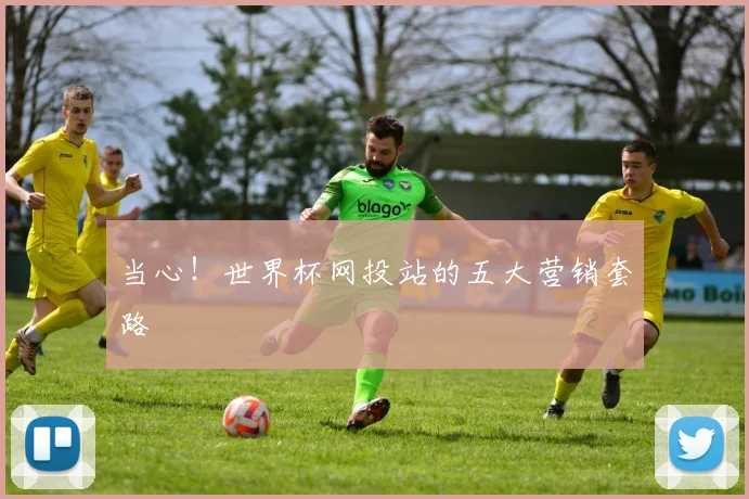 当心！世界杯网投站的五大营销套路