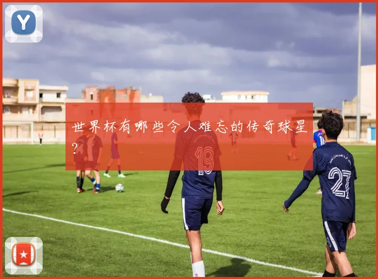 世界杯有哪些令人难忘的传奇球星？