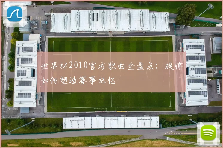 世界杯2010官方歌曲全盘点：旋律如何塑造赛事记忆