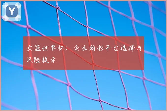 女篮世界杯:合法购彩平台选择与风险提示