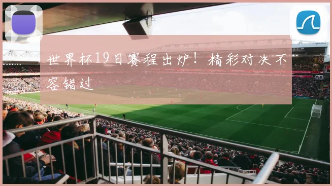 世界杯19日赛程出炉!精彩对决不容错过