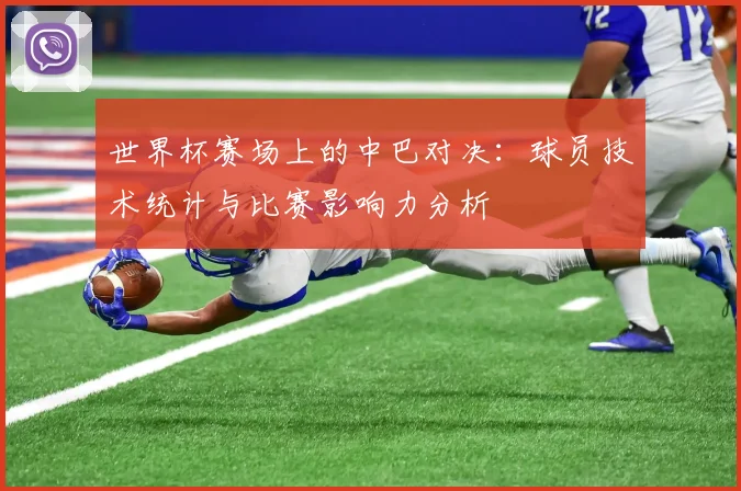 世界杯赛场上的中巴对决:球员技术统计与比赛影响力分析