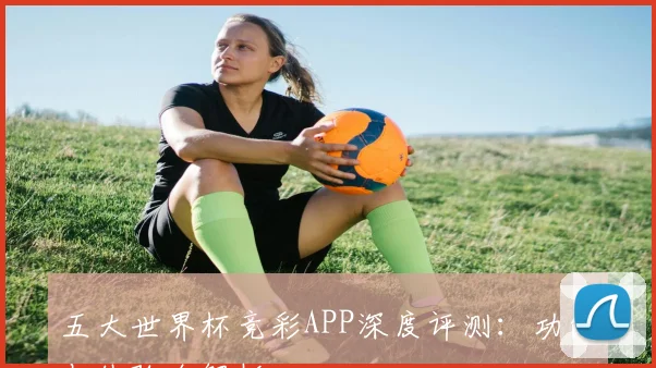 五大世界杯竞彩APP深度评测:功能与体验全解析