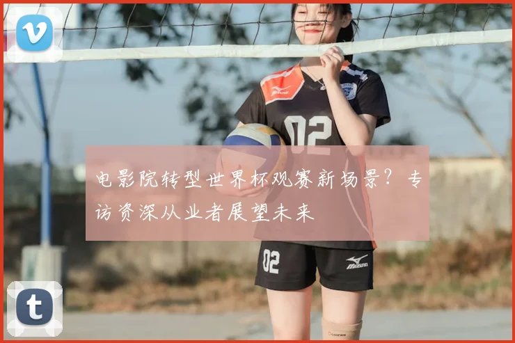 电影院转型世界杯观赛新场景？专访资深从业者展望未来