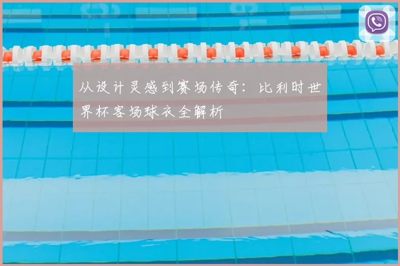 从设计灵感到赛场传奇：比利时世界杯客场球衣全解析