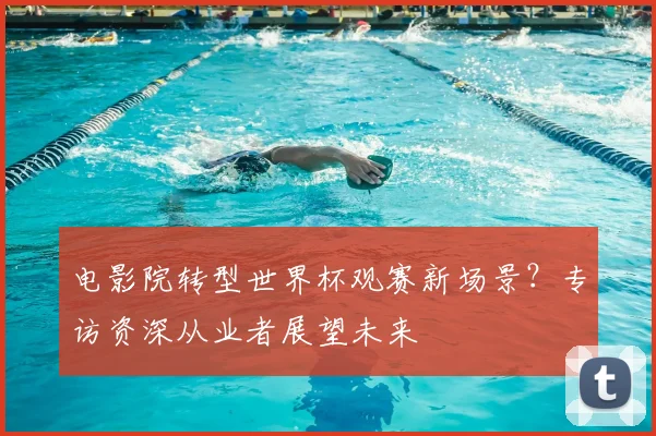 电影院转型世界杯观赛新场景？专访资深从业者展望未来