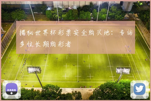 揭秘世界杯彩票安全购买地：专访多位长期购彩者