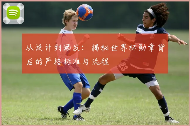 从设计到颁发：揭秘世界杯勋章背后的严格标准与流程