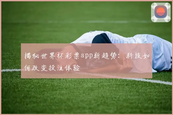 揭秘世界杯彩票app新趋势:科技如何改变投注体验