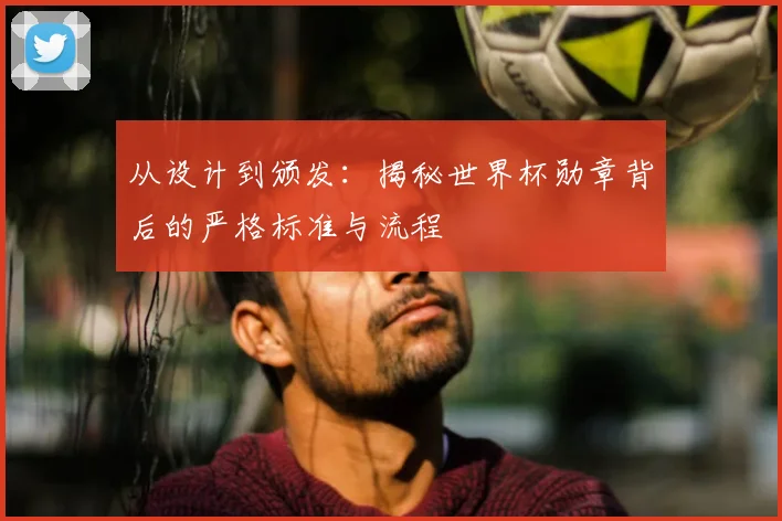 从设计到颁发：揭秘世界杯勋章背后的严格标准与流程